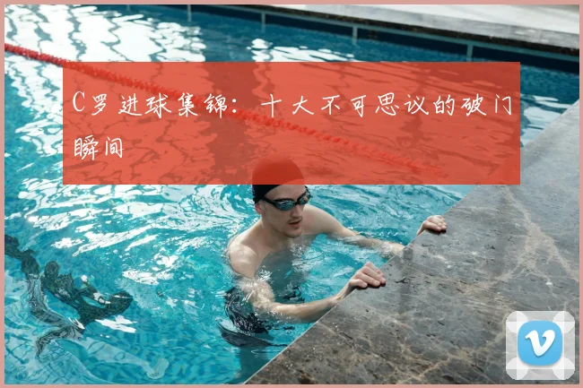 C罗进球集锦:十大不可思议的破门瞬间