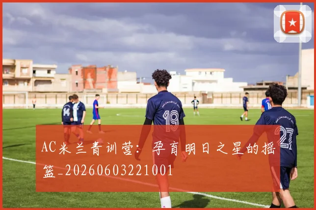 AC米兰青训营：孕育明日之星的摇篮_20260603221001