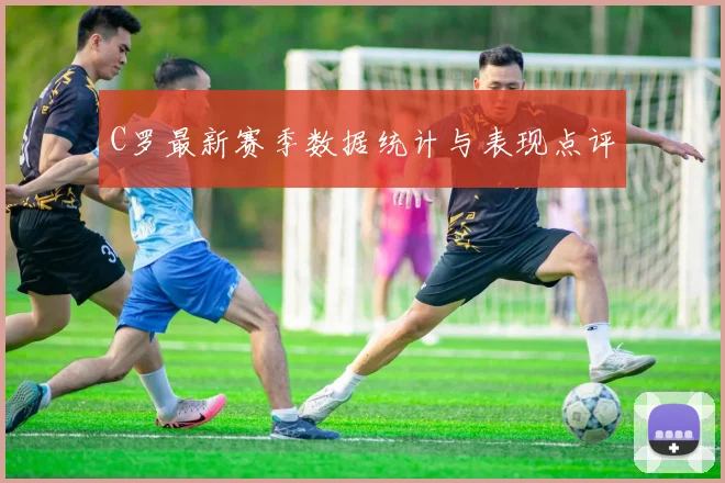 C罗最新赛季数据统计与表现点评